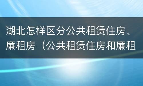 湖北怎样区分公共租赁住房、廉租房（公共租赁住房和廉租住房的区别）