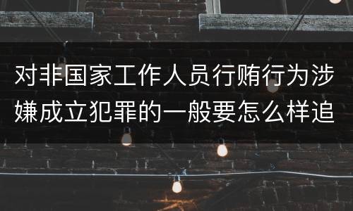对非国家工作人员行贿行为涉嫌成立犯罪的一般要怎么样追究责任