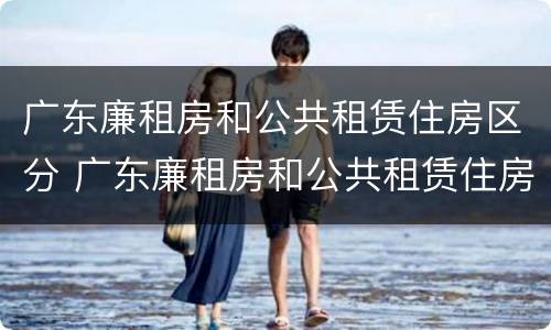 广东廉租房和公共租赁住房区分 广东廉租房和公共租赁住房区分图