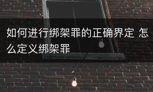 如何进行绑架罪的正确界定 怎么定义绑架罪
