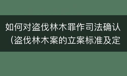 如何对盗伐林木罪作司法确认（盗伐林木案的立案标准及定罪与量刑）
