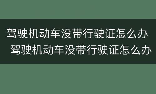 驾驶机动车没带行驶证怎么办 驾驶机动车没带行驶证怎么办