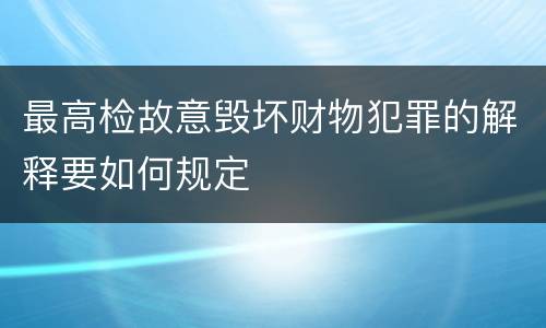 最高检故意毁坏财物犯罪的解释要如何规定