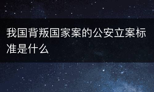 我国背叛国家案的公安立案标准是什么