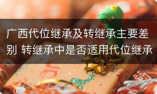 广西代位继承及转继承主要差别 转继承中是否适用代位继承