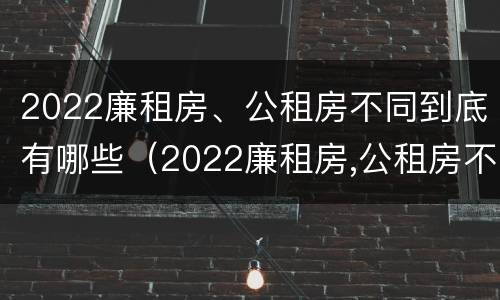 2022廉租房、公租房不同到底有哪些（2022廉租房,公租房不同到底有哪些区别）