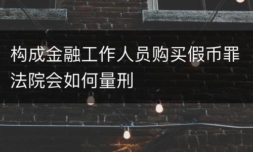 构成金融工作人员购买假币罪法院会如何量刑