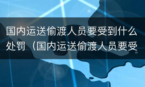 国内运送偷渡人员要受到什么处罚（国内运送偷渡人员要受到什么处罚和处罚）