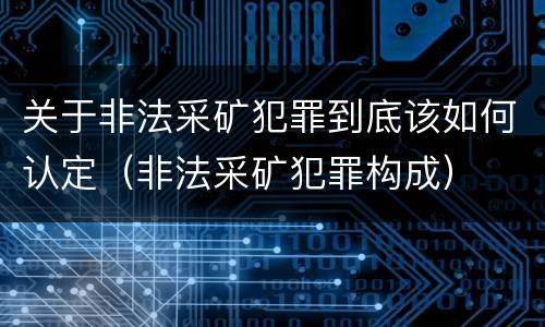 关于非法采矿犯罪到底该如何认定（非法采矿犯罪构成）