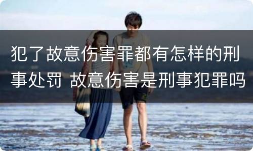 犯了故意伤害罪都有怎样的刑事处罚 故意伤害是刑事犯罪吗