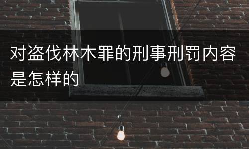 对盗伐林木罪的刑事刑罚内容是怎样的