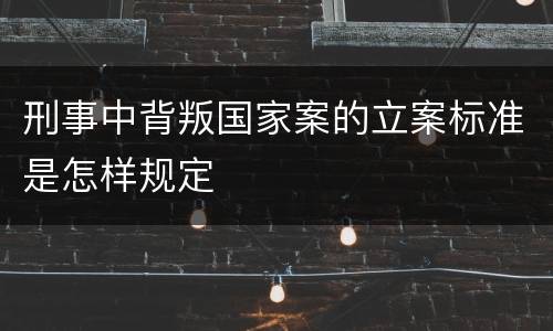 刑事中背叛国家案的立案标准是怎样规定
