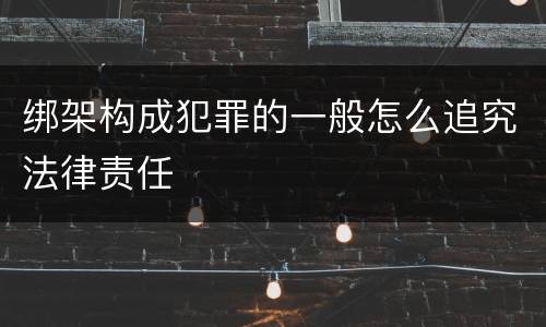 绑架构成犯罪的一般怎么追究法律责任