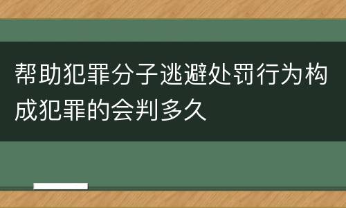 帮助犯罪分子逃避处罚行为构成犯罪的会判多久
