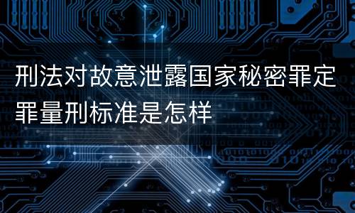 刑法对故意泄露国家秘密罪定罪量刑标准是怎样
