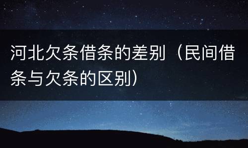 河北欠条借条的差别（民间借条与欠条的区别）