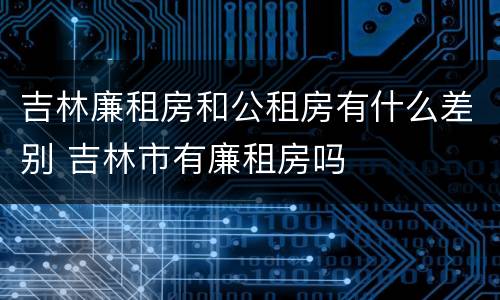 吉林廉租房和公租房有什么差别 吉林市有廉租房吗