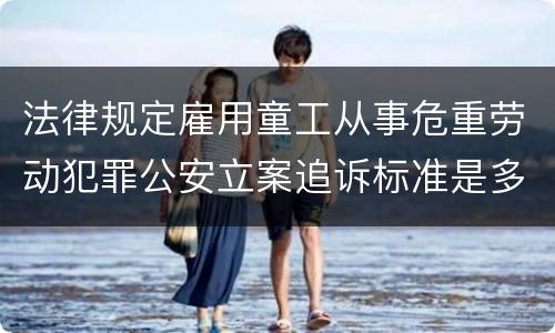 法律规定雇用童工从事危重劳动犯罪公安立案追诉标准是多少