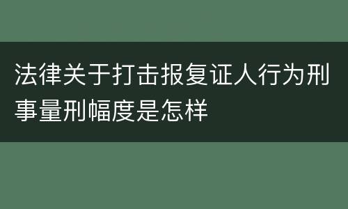 法律关于打击报复证人行为刑事量刑幅度是怎样