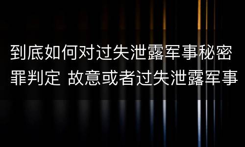 到底如何对过失泄露军事秘密罪判定 故意或者过失泄露军事秘密,情节严重的