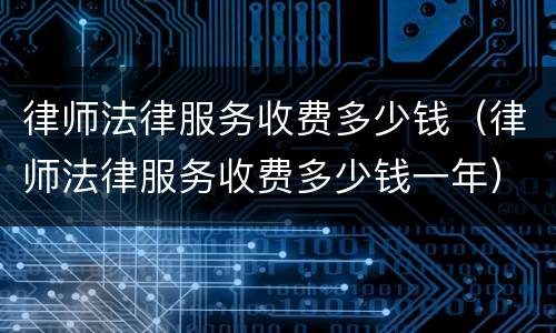 律师法律服务收费多少钱（律师法律服务收费多少钱一年）
