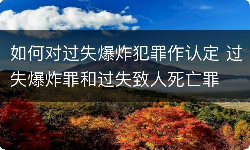 如何对过失爆炸犯罪作认定 过失爆炸罪和过失致人死亡罪