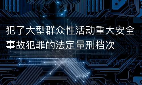 犯了大型群众性活动重大安全事故犯罪的法定量刑档次