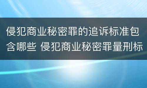 侵犯商业秘密罪的追诉标准包含哪些 侵犯商业秘密罪量刑标准是