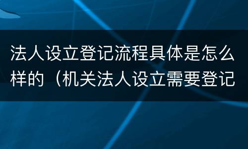 法人设立登记流程具体是怎么样的（机关法人设立需要登记吗）