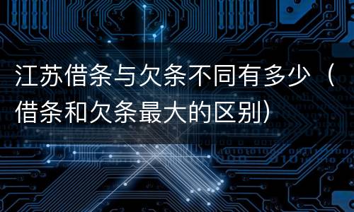 江苏借条与欠条不同有多少（借条和欠条最大的区别）