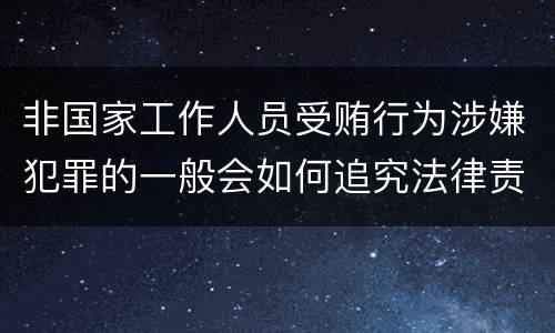 非国家工作人员受贿行为涉嫌犯罪的一般会如何追究法律责任