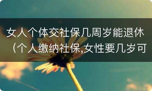 女人个体交社保几周岁能退休（个人缴纳社保,女性要几岁可以退休）