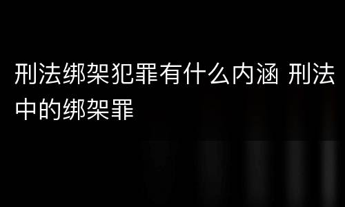 刑法绑架犯罪有什么内涵 刑法中的绑架罪