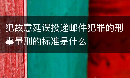 犯故意延误投递邮件犯罪的刑事量刑的标准是什么