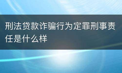 刑法贷款诈骗行为定罪刑事责任是什么样