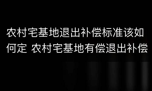 农村宅基地退出补偿标准该如何定 农村宅基地有偿退出补偿标准