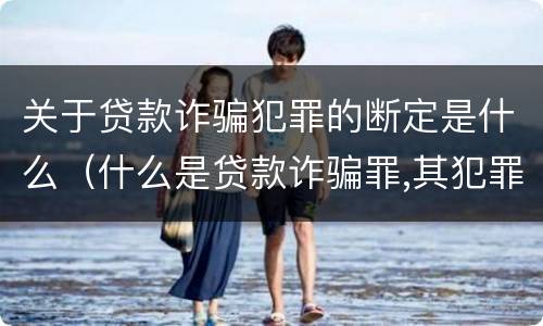 关于贷款诈骗犯罪的断定是什么（什么是贷款诈骗罪,其犯罪构成是什么）