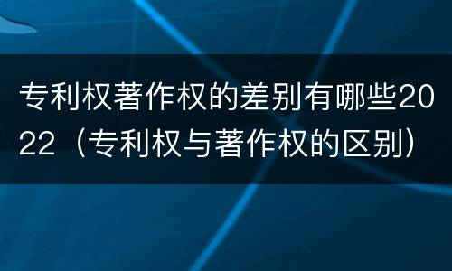 专利权著作权的差别有哪些2022（专利权与著作权的区别）