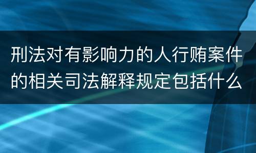 刑法对有影响力的人行贿案件的相关司法解释规定包括什么