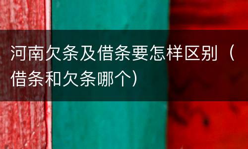 河南欠条及借条要怎样区别（借条和欠条哪个）