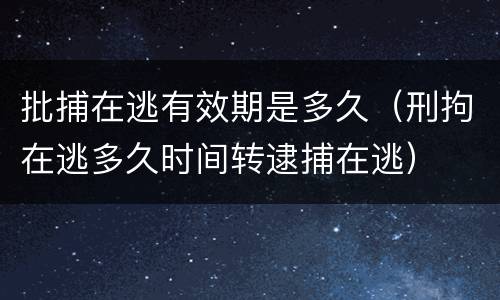 批捕在逃有效期是多久（刑拘在逃多久时间转逮捕在逃）