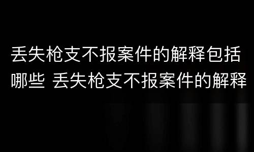 丢失枪支不报案件的解释包括哪些 丢失枪支不报案件的解释包括哪些内容