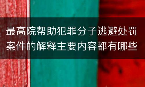 最高院帮助犯罪分子逃避处罚案件的解释主要内容都有哪些