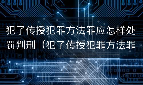 犯了传授犯罪方法罪应怎样处罚判刑（犯了传授犯罪方法罪应怎样处罚判刑人员）