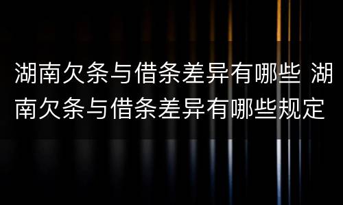 湖南欠条与借条差异有哪些 湖南欠条与借条差异有哪些规定