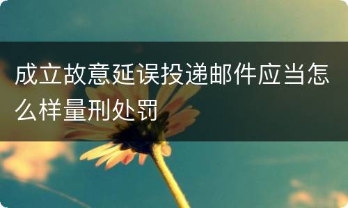 成立故意延误投递邮件应当怎么样量刑处罚