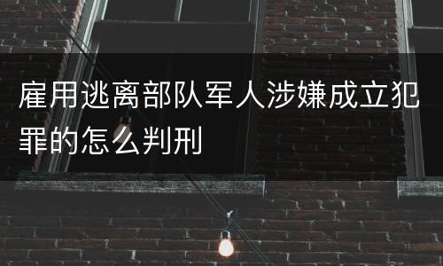 雇用逃离部队军人涉嫌成立犯罪的怎么判刑