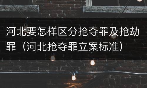 河北要怎样区分抢夺罪及抢劫罪（河北抢夺罪立案标准）