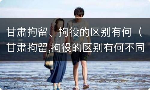 甘肃拘留、拘役的区别有何（甘肃拘留,拘役的区别有何不同）