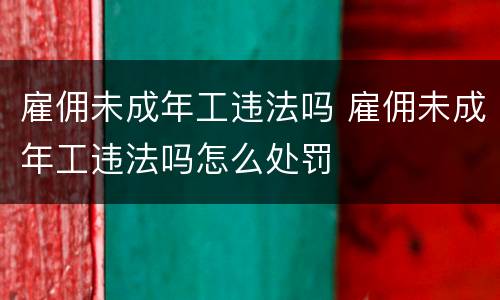 雇佣未成年工违法吗 雇佣未成年工违法吗怎么处罚
